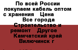 По всей России покупаем кабель оптом с хранения › Цена ­ 1 000 - Все города Строительство и ремонт » Другое   . Камчатский край,Вилючинск г.